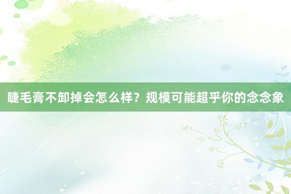 睫毛膏不卸掉会怎么样？规模可能超乎你的念念象