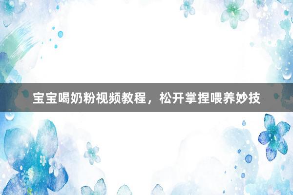 宝宝喝奶粉视频教程，松开掌捏喂养妙技