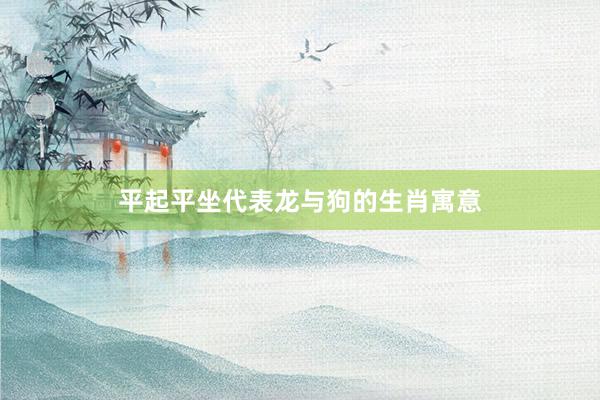 平起平坐代表龙与狗的生肖寓意